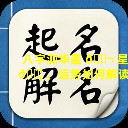 八字测华盖 🐬 星 🐦 ，运势如何解读